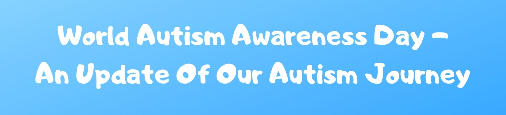 World Autism Awareness Day - An Update Of Our Autism Journey